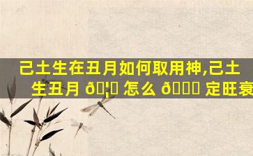 己土生在丑月如何取用神,己土生丑月 🦆 怎么 🐛 定旺衰
